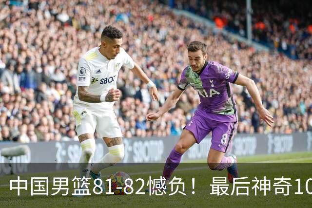 中国男篮81-82憾负！最后神奇10秒钟，郭士强给年轻后卫交学费